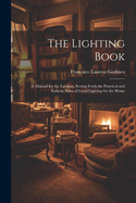 The Lighting Book: A Manual for the Layman, Setting Forth the Practical and Esthetic Sides of Good Lighting for the Home