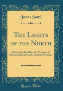 The Lights of the North: Illustrating the Rise and Progress of Christianity, in North-Eastern Scotland (Classic Reprint)