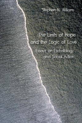 The Limits of Hope and the Logic of Love: Essays on Eschatology and Social Action - Williams, Stephen N
