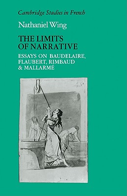 The Limits of Narrative: Essays on Baudelaire, Flaubert, Rimbaud and Mallarme - Wing, Nathaniel