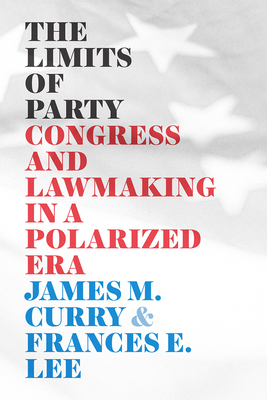 The Limits of Party: Congress and Lawmaking in a Polarized Era - Curry, James M, and Lee, Frances E