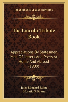 The Lincoln Tribute Book: Appreciations By Statesmen, Men Of Letters And Poets At Home And Abroad (1909) - Roine, Jules Edouard, and Krans, Horatio S (Editor)