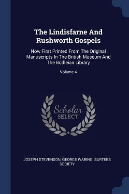 The Lindisfarne And Rushworth Gospels: Now First Printed From The Original Manuscripts In The British Museum And The Bodleian Library; Volume 4 - Stevenson, Joseph, and Waring, George, and Society, Surtees