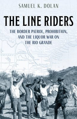 The Line Riders: The Border Patrol, Prohibition, and the Liquor War on the Rio Grande - Dolan, Samuel K