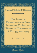 The Lines of Demarcation of Pope Alexander VI. and the Treaty of Tordesillas A. D. 1493 and 1494 (Classic Reprint)