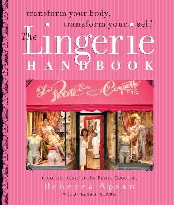 The Lingerie Handbook: Transform Your Body, Transform Your Self - Apsan, Rebecca, and Wachter, Jill (Photographer), and Stark, Sarah