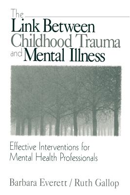 The Link Between Childhood Trauma and Mental Illness: Effective Interventions for Mental Health Professionals - Everett, Barbara, and Gallop, Ruth, Dr.