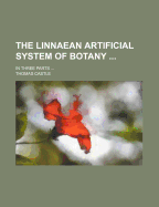 The Linnaean Artificial System of Botany; In Three Parts ...