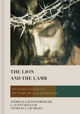 The Lion and the Lamb: New Testament Essentials from the Cradle, the Cross, and the Crown - Kstenberger, Andreas J., Dr., Ph.D., and Kellum, L. Scott, and Quarles, Charles L