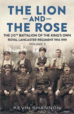The Lion and the Rose: A Biography of a Battalion in the Great War: The 2/5th Battalion of the King's Own Royal Lancaster Regiment 1914-1919 - Shannon, Kevin
