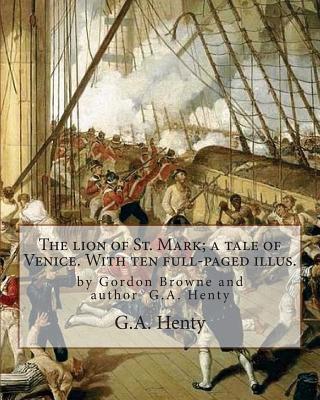 The lion of St. Mark; a tale of Venice. With ten full-paged illus.: by Gordon Browne and author G.A. Henty, Venice (Italy) -- History Fiction - Browne, Gordon, and Henty, G a