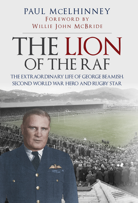 The Lion of the RAF: The Extraordinary Life of George Beamish, Second World War Hero and Rugby Star - McElhinney, Paul, and McBride, Willie John (Foreword by)