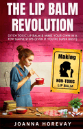 The Lip Balm Revolution: Ditch Toxic Lip Balm & Make Your Own in a Few Simple Steps (Even If You're Super Busy)