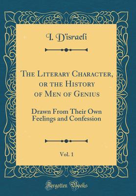 The Literary Character, or the History of Men of Genius, Vol. 1: Drawn from Their Own Feelings and Confession (Classic Reprint) - D'Israeli, I