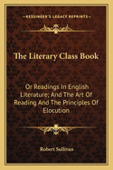 The Literary Class Book: Or Readings in English Literature; And the Art of Reading and the Principles of Elocution