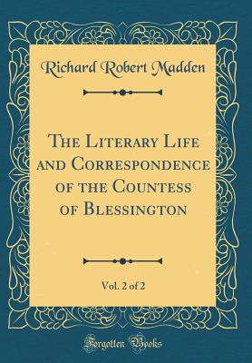 The Literary Life and Correspondence of the Countess of Blessington, Vol. 2 of 2 (Classic Reprint) - Madden, Richard Robert