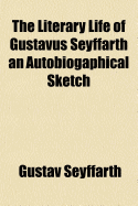 The Literary Life of Gustavus Seyffarth ...: An Autobiogaphical Sketch