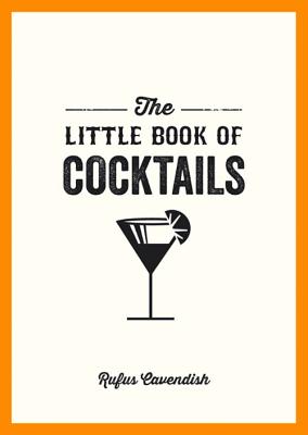 The Little Book of Cocktails: Modern and Classic Recipes and Party Ideas for Fun Nights with Friends - Cavendish, Rufus