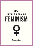 The Little Book of Feminism: An Accessible Guide to Feminist History, Theory and Thought to Empower and Inspire