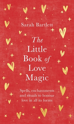 The Little Book of Love Magic: Spells, enchantments and rituals to honour love in all its forms - Bartlett, Sarah