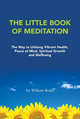 The Little Book of Meditation: The Way to Lifelong Vibrant Health, Peace of Mind, Spiritual Growth and Wellbeing - Bodri, William