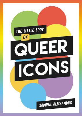 The Little Book of Queer Icons: The Inspiring True Stories Behind Groundbreaking LGBTQ+ Icons - Alexander, Samuel