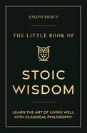 The Little Book of Stoic Wisdom: Learn the Art of Living Well with Classical Philosophy