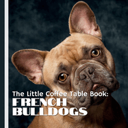 The Little Coffee Table Book: French Bulldogs: Packed with 75 fascinating facts, this book explores the history, personality, care, and quirks of Frenchies!