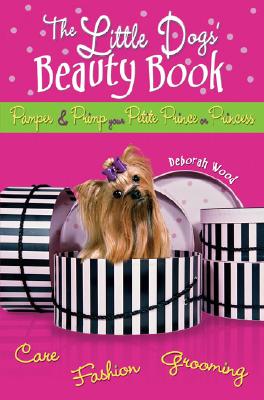 The Little Dogs' Beauty Book: Pamper & Primp Your Petite Prince or Princess - Wood, Deborah