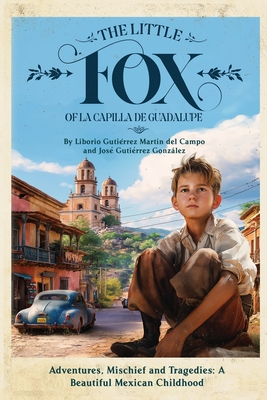 The Little Fox of la Capilla de Guadalupe: Aventures, Mischief and Tragedies: a Beautiful Mexican Childhood - Gutierrez, Jose, and Gutierrez, Liborio (Memoir by)