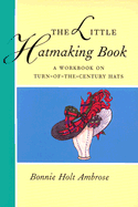 The Little Hatmaking Book: A Workbook on Turn-Of-The-Century Hats