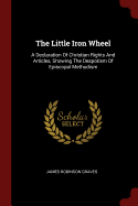 The Little Iron Wheel: A Declaration Of Christian Rights And Articles, Showing The Despotism Of Episcopal Methodism