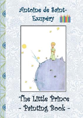 The Little Prince - Painting Book: Le Little Prince, Colouring Book, coloring, crayons, coloured pencils colored, Children's books, children, adults, adult, grammar school, Easter, Christmas, birthday, 5-8 years old, present, gift, primary school, prescho - Potter, Elizabeth M, and Saint-Exupry, Antoine de