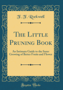 The Little Pruning Book: An Intimate Guide to the Surer Growing of Better Fruits and Flower (Classic Reprint)