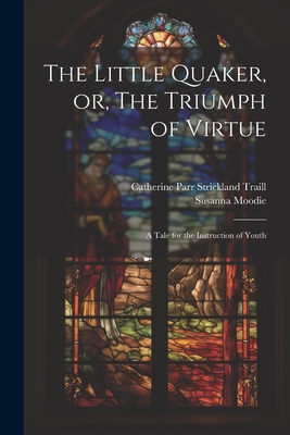 The Little Quaker, or, The Triumph of Virtue: A Tale for the Instruction of Youth - Moodie, Susanna, and Traill, Catherine Parr Strickland