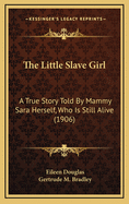 The Little Slave Girl: A True Story Told by Mammy Sara Herself, Who Is Still Alive