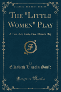 The "little Women" Play: A Two-Act, Forty-Five-Minute Play (Classic Reprint)