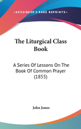 The Liturgical Class Book: A Series Of Lessons On The Book Of Common Prayer (1855)