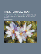 The Liturgical Year: An Explanation of the Origin, History & Significance of the Festival Days & Fasting Days of the English Church