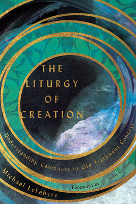 The Liturgy of Creation: Understanding Calendars in Old Testament Context - Lefebvre, Michael, and Collins, C John (Foreword by)