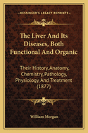 The Liver and Its Diseases, Both Functional and Organic: Their History, Anatomy, Chemistry, Pathology, Physiology, and Treatment (1877)