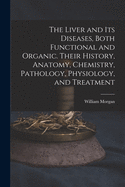 The Liver and Its Diseases, Both Functional and Organic. Their History, Anatomy, Chemistry, Pathology, Physiology, and Treatment