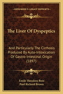 The Liver Of Dyspeptics: And Particularly The Cirrhosis Produced By Auto-Intoxication Of Gastro-Intestinal Origin (1897)