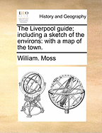 The Liverpool Guide; Including a Sketch of the Environs: With a Map of the Town