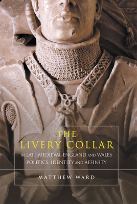 The Livery Collar in Late Medieval England and Wales: Politics, Identity and Affinity - Ward, Matthew J