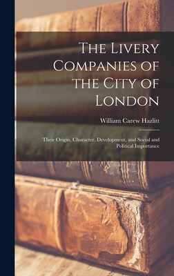 The Livery Companies of the City of London: Their Origin, Character, Development, and Social and Political Importance - Hazlitt, William Carew