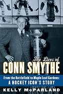 The Lives Of Conn Smythe: From the Battlefield to Maple Leaf Gardens: A Hockey Icon's Story