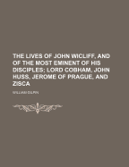 The Lives of John Wicliff, and of the Most Eminent of His Disciples; Lord Cobham, John Huss, Jerome of Prague, and Zisca