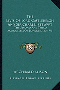 The Lives Of Lord Castlereagh And Sir Charles Stewart: The Second And Third Marquesses Of Londonderry V1 - Alison, Archibald, Sir