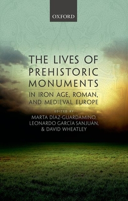 The Lives of Prehistoric Monuments in Iron Age, Roman, and Medieval Europe - Daz-Guardamino, Marta (Editor), and Garca Sanjun, Leonardo (Editor), and Wheatley, David (Editor)